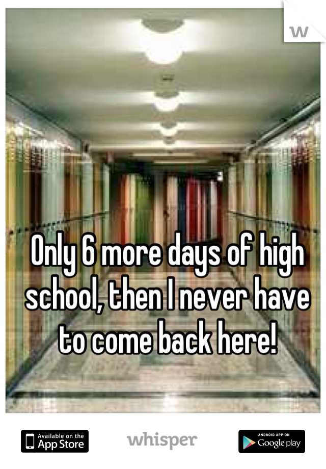 Only 6 more days of high school, then I never have to come back here!