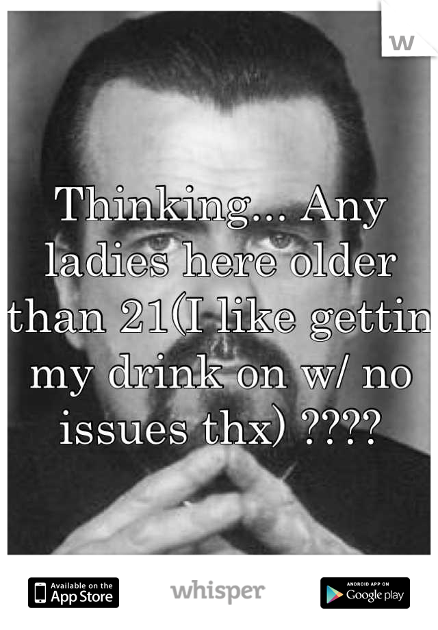 Thinking... Any ladies here older than 21(I like gettin my drink on w/ no issues thx) ????
