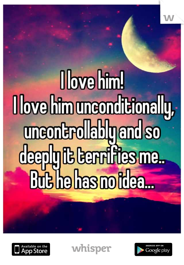 I love him!
 I love him unconditionally, uncontrollably and so deeply it terrifies me.. 
But he has no idea...