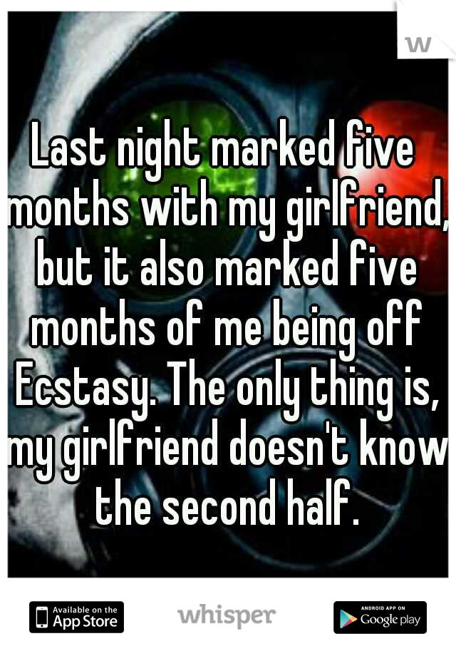 Last night marked five months with my girlfriend, but it also marked five months of me being off Ecstasy. The only thing is, my girlfriend doesn't know the second half.