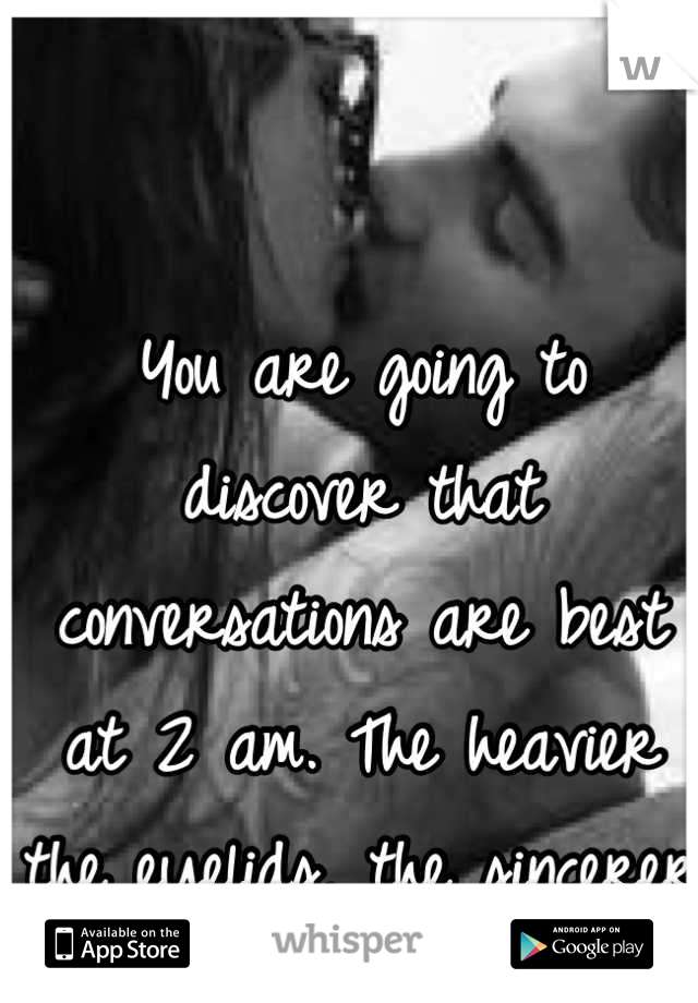 You are going to discover that conversations are best at 2 am. The heavier the eyelids, the sincerer the words. 