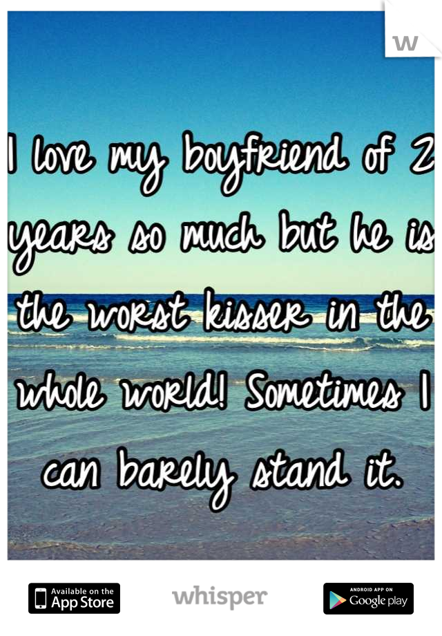 I love my boyfriend of 2 years so much but he is the worst kisser in the whole world! Sometimes I can barely stand it.