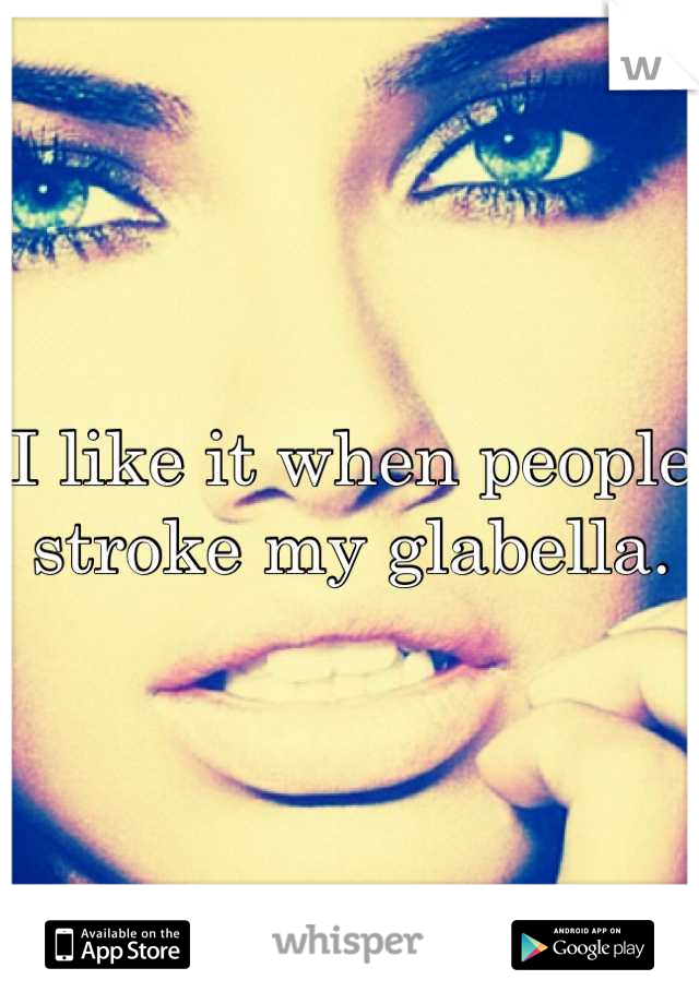 I like it when people stroke my glabella.