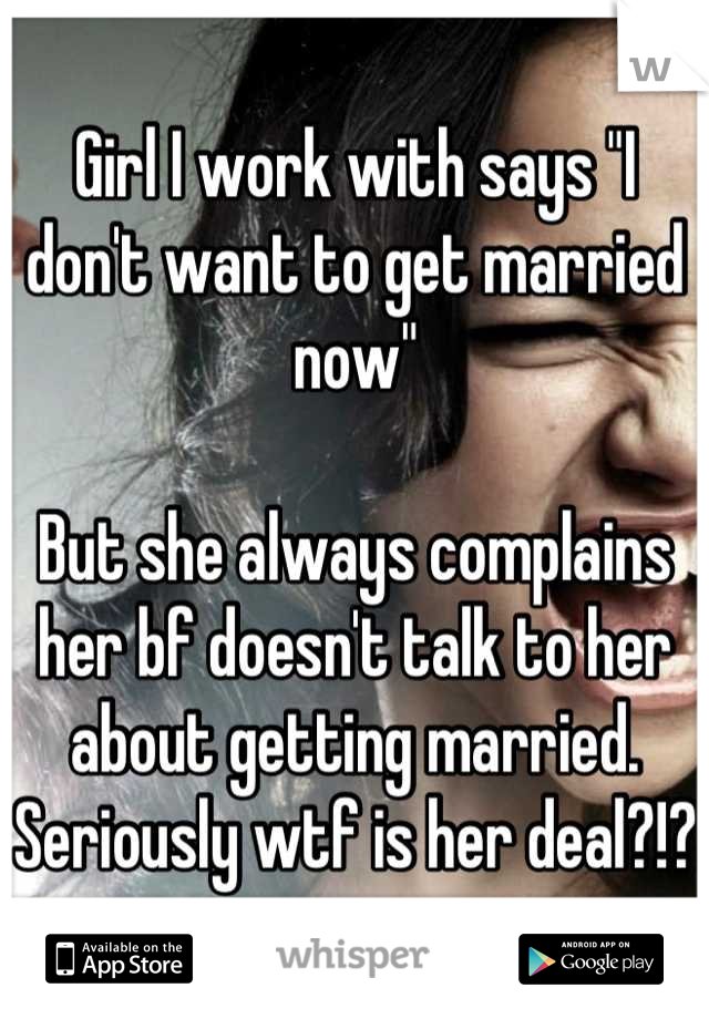 Girl I work with says "I don't want to get married now"

But she always complains her bf doesn't talk to her about getting married. Seriously wtf is her deal?!? 
