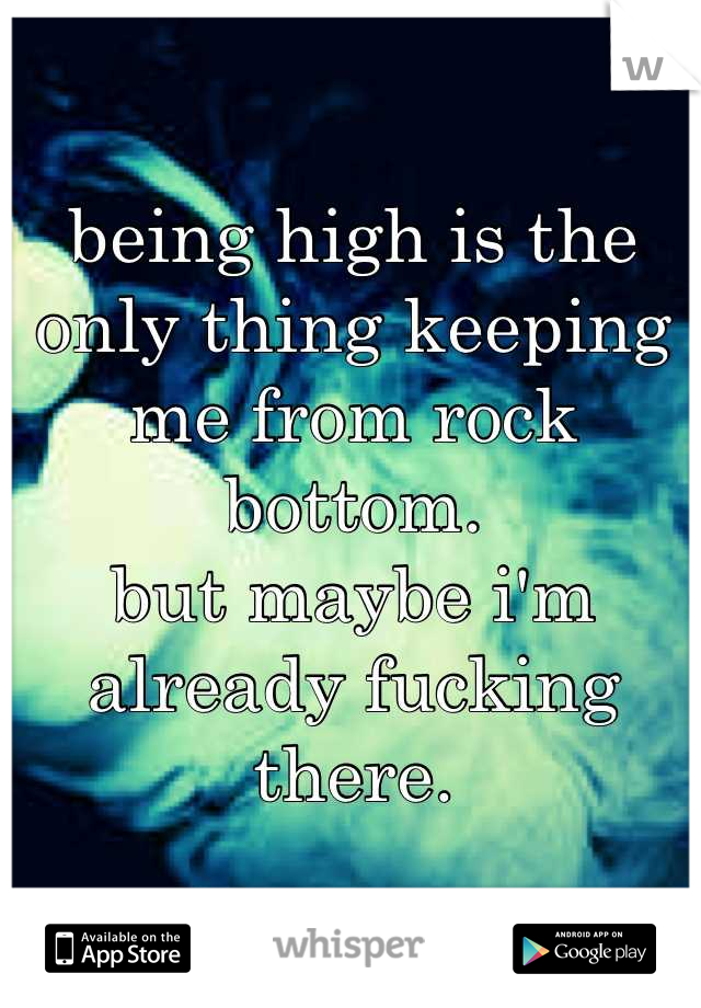 being high is the only thing keeping me from rock bottom.
but maybe i'm already fucking there.