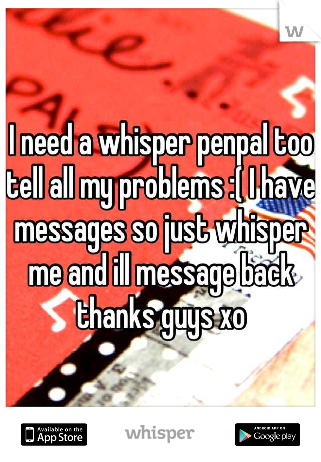 I need a whisper penpal too tell all my problems :( I have messages so just whisper me and ill message back thanks guys xo
