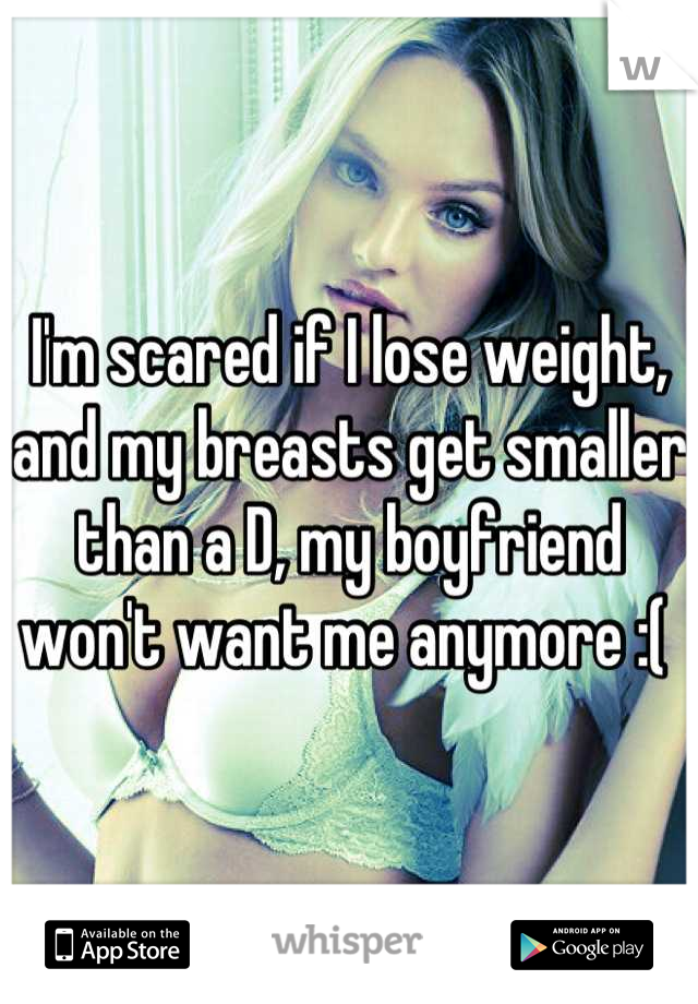 I'm scared if I lose weight, and my breasts get smaller than a D, my boyfriend won't want me anymore :( 