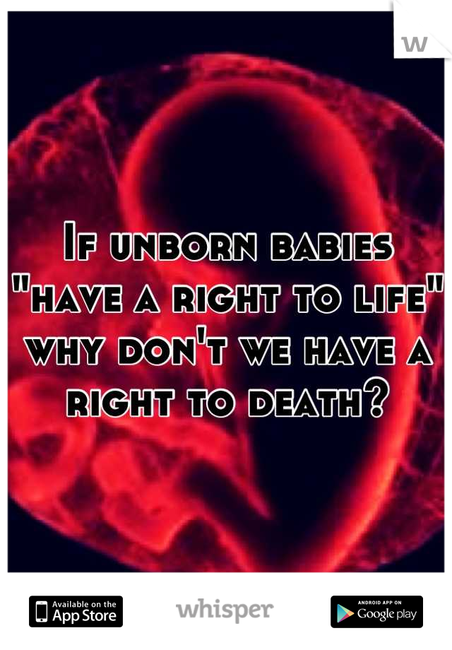 If unborn babies "have a right to life" why don't we have a right to death?