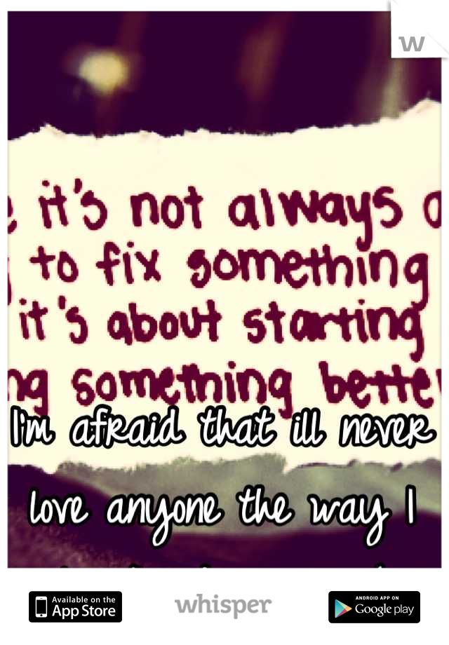 I'm afraid that ill never love anyone the way I love/loved my ex :(