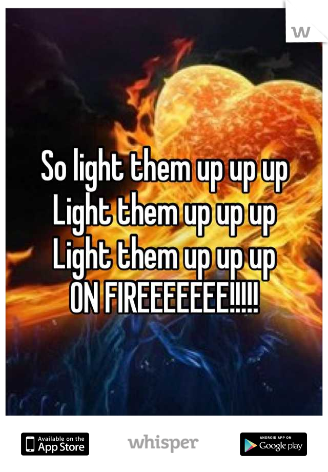 So light them up up up
Light them up up up 
Light them up up up
ON FIREEEEEEE!!!!!