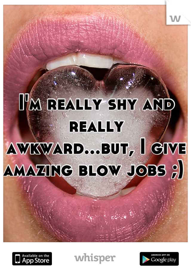 I'm really shy and really awkward...but, I give amazing blow jobs ;) 