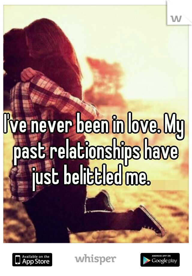 I've never been in love. My past relationships have just belittled me.
