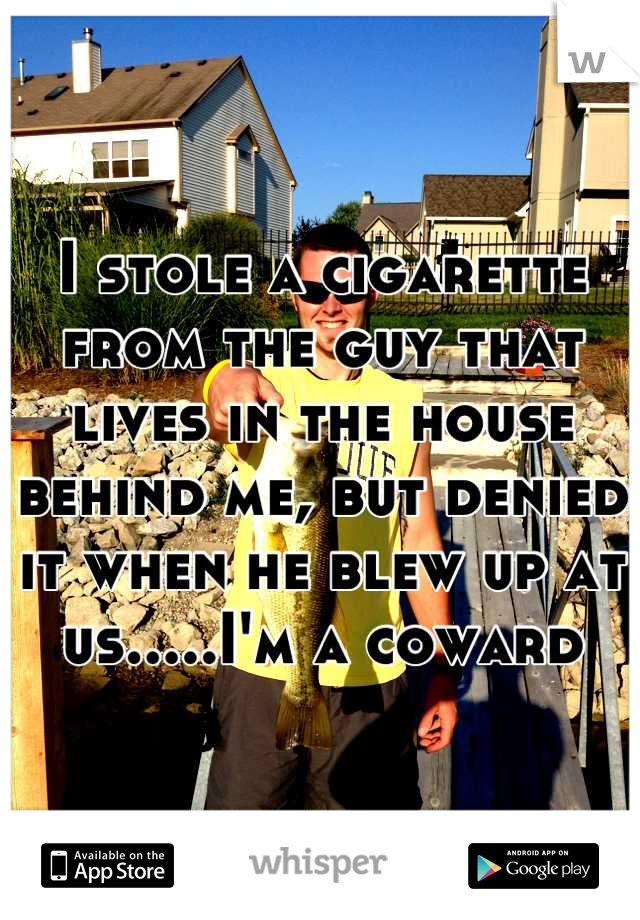 I stole a cigarette from the guy that lives in the house behind me, but denied it when he blew up at us.....I'm a coward