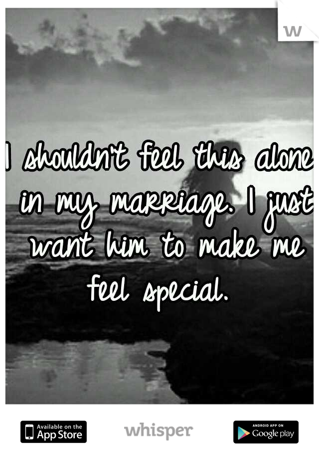 I shouldn't feel this alone in my marriage. I just want him to make me feel special. 