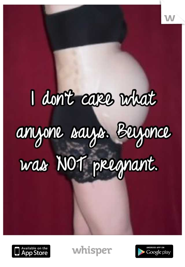 I don't care what anyone says. Beyonce was NOT pregnant. 