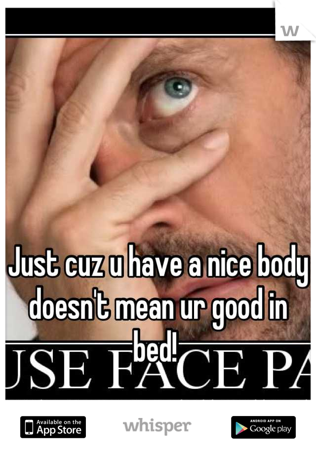 Just cuz u have a nice body doesn't mean ur good in bed! 