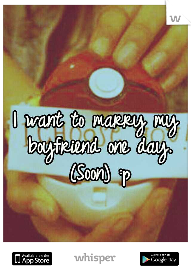 I want to marry my boyfriend one day. (Soon) :p