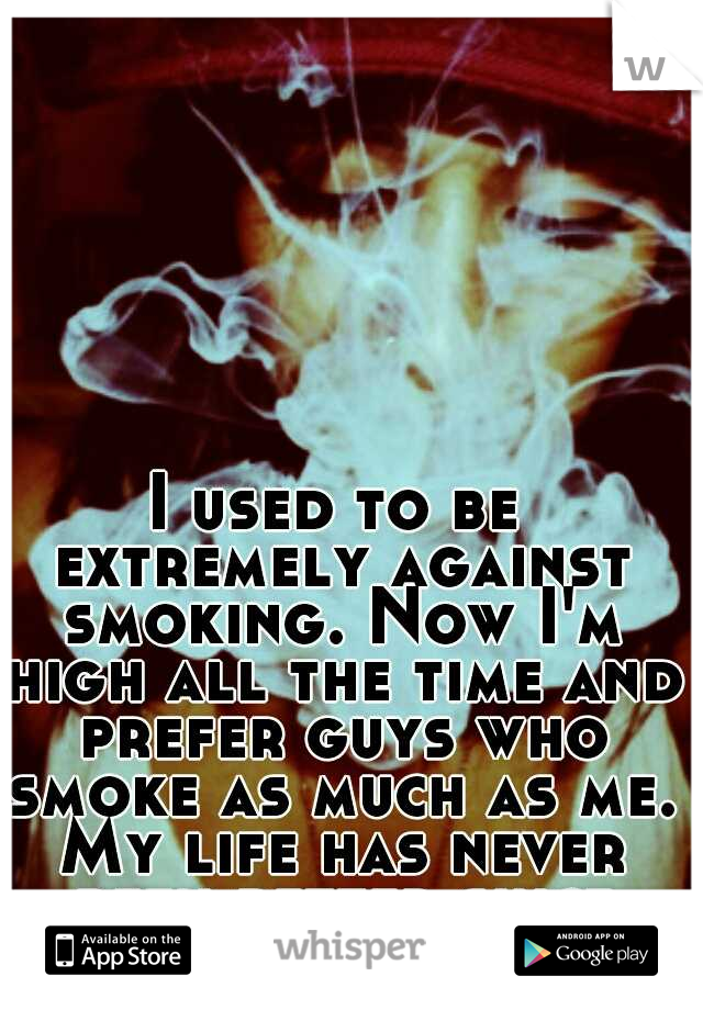 I used to be extremely against smoking. Now I'm high all the time and prefer guys who smoke as much as me. My life has never been better since smoking.