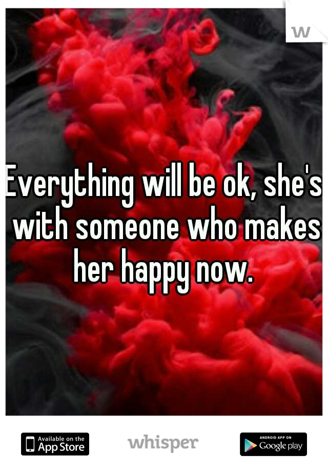 Everything will be ok, she's with someone who makes her happy now. 