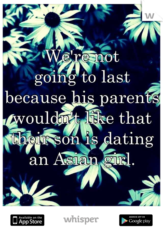 We're not 
going to last 
because his parents 
wouldn't like that 
their son is dating 
an Asian girl. 

