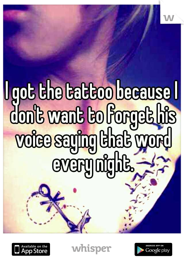 I got the tattoo because I don't want to forget his voice saying that word every night.