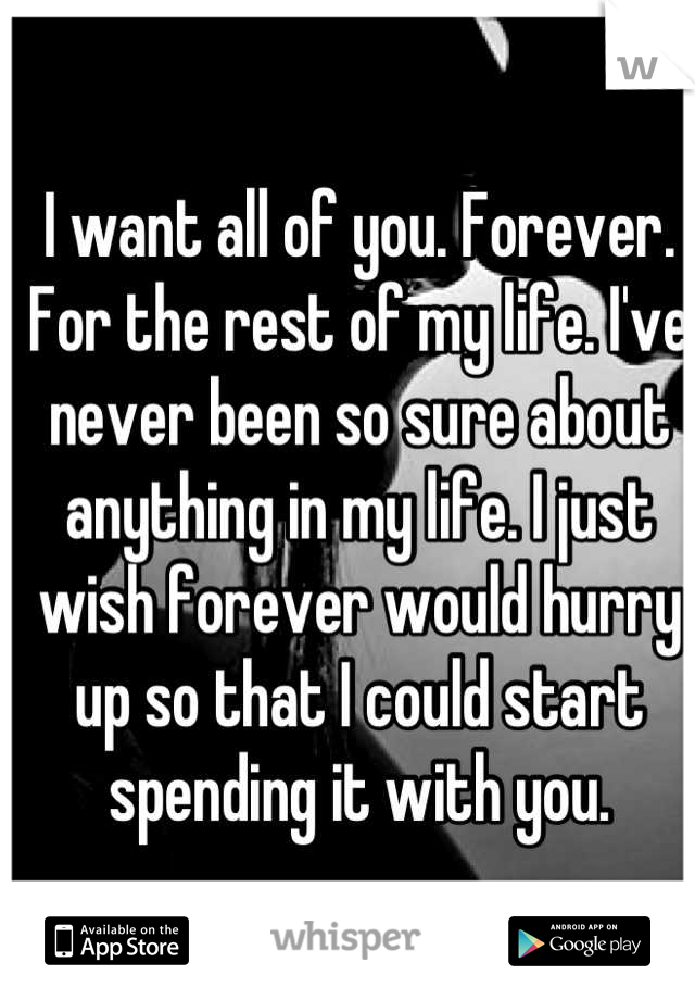 I want all of you. Forever. For the rest of my life. I've never been so sure about anything in my life. I just wish forever would hurry up so that I could start spending it with you.
