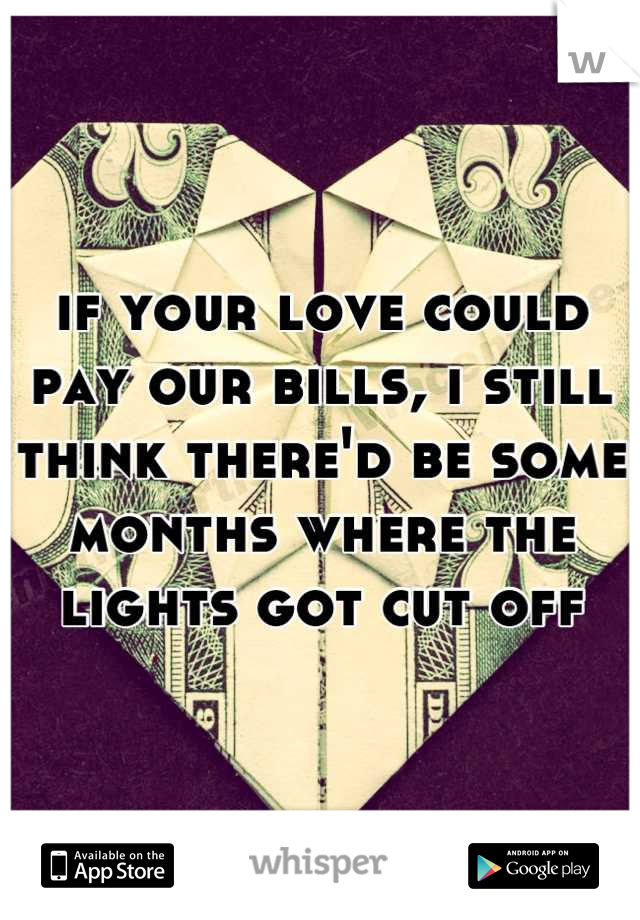 if your love could pay our bills, i still think there'd be some months where the lights got cut off