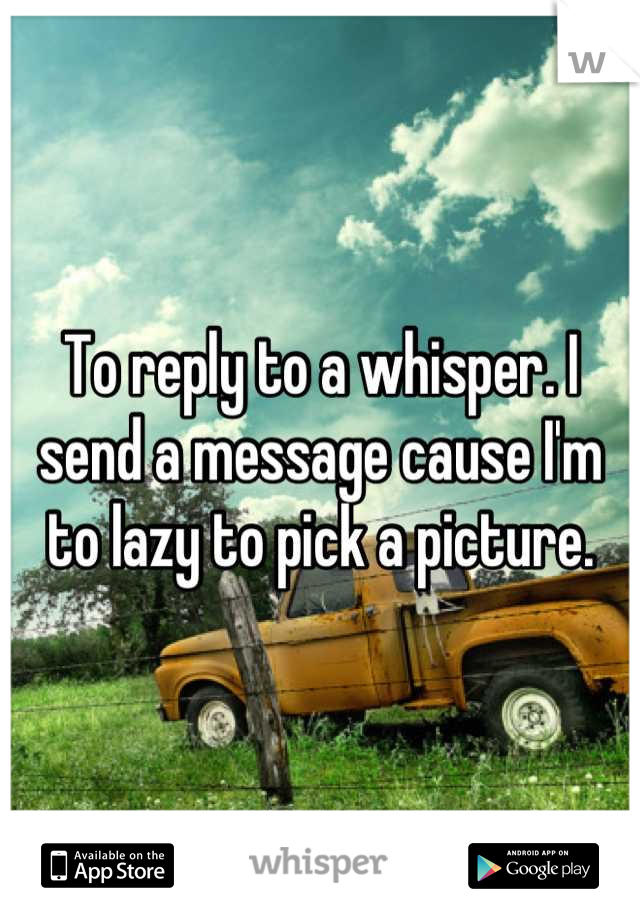 To reply to a whisper. I send a message cause I'm to lazy to pick a picture.