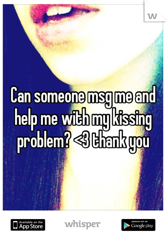 Can someone msg me and help me with my kissing problem? <3 thank you
