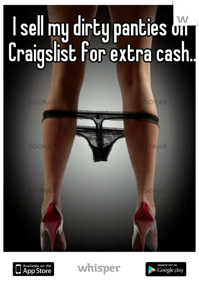 I sell my dirty panties on Craigslist for extra cash..