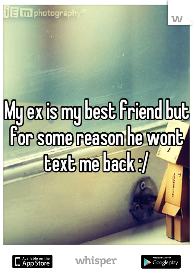 My ex is my best friend but for some reason he wont text me back :/