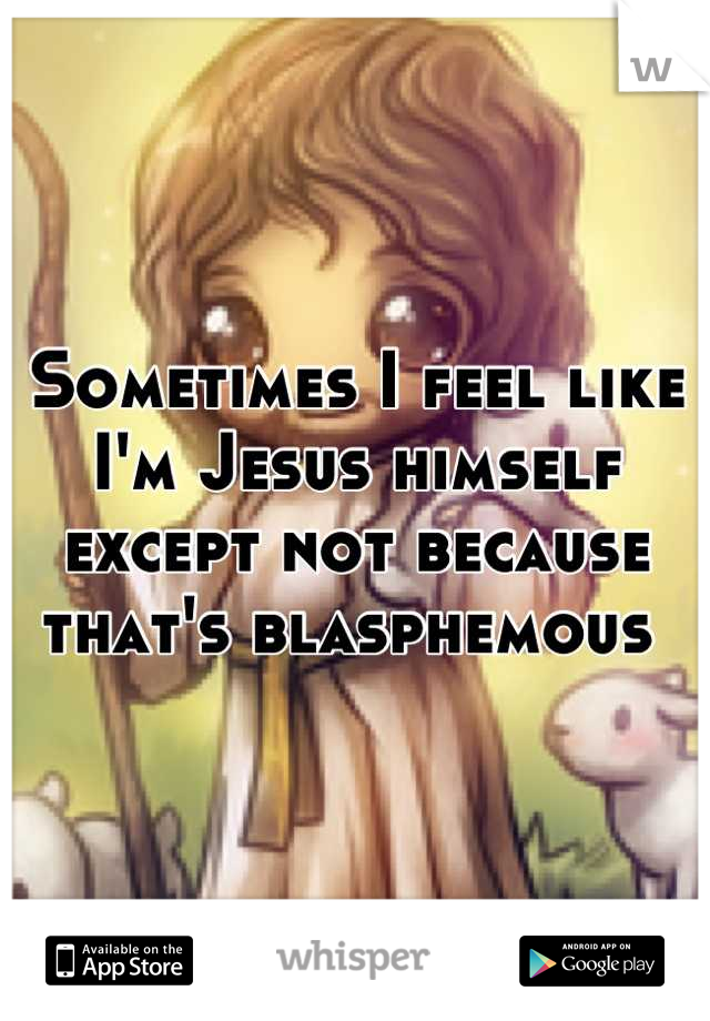 Sometimes I feel like I'm Jesus himself except not because that's blasphemous 