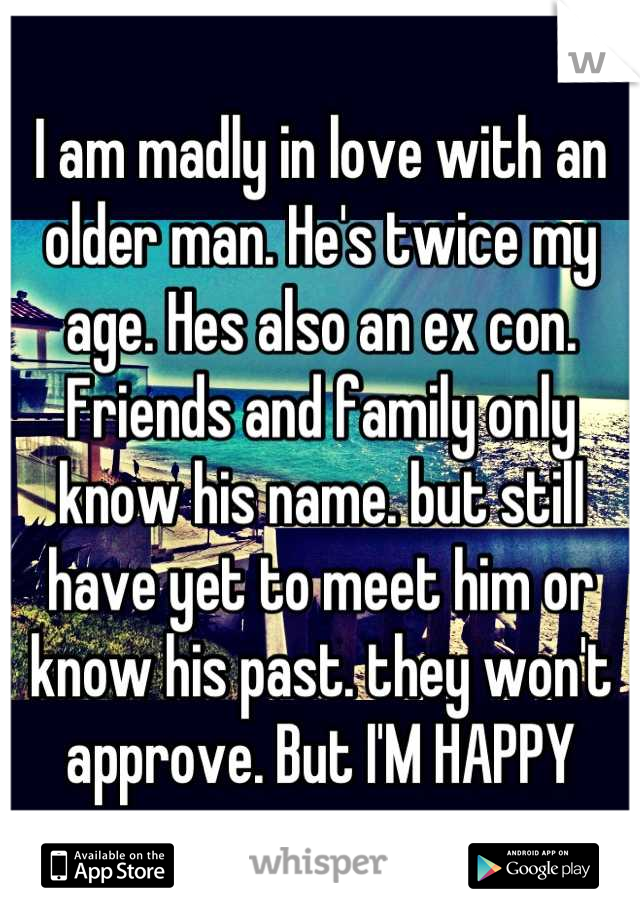 I am madly in love with an older man. He's twice my age. Hes also an ex con. Friends and family only know his name. but still have yet to meet him or know his past. they won't approve. But I'M HAPPY