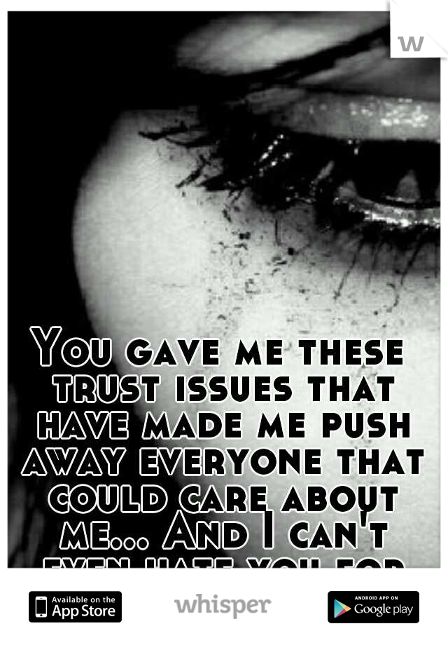 You gave me these trust issues that have made me push away everyone that could care about me... And I can't even hate you for it...