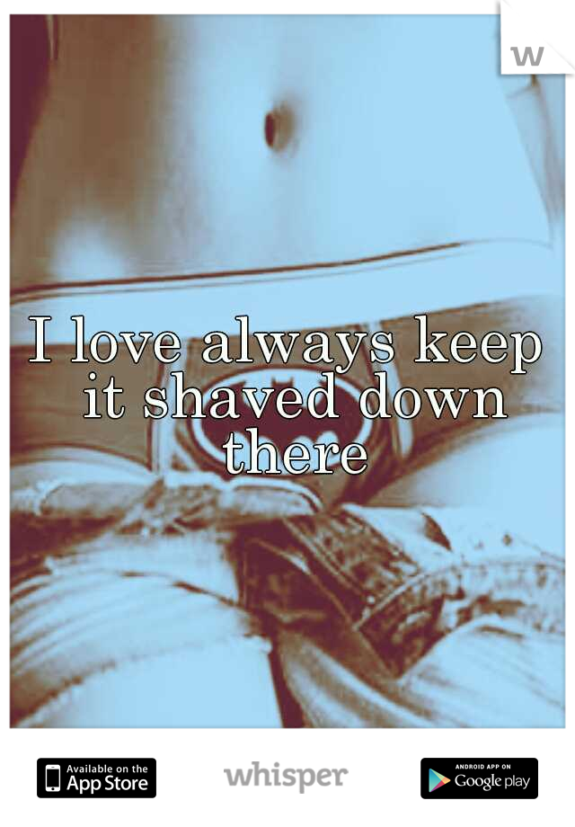 I love always keep it shaved down there