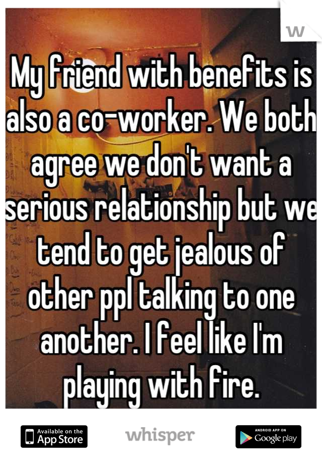 My friend with benefits is also a co-worker. We both agree we don't want a serious relationship but we tend to get jealous of other ppl talking to one another. I feel like I'm playing with fire.