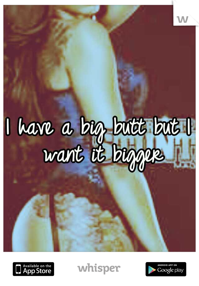 I have a big butt but I want it bigger