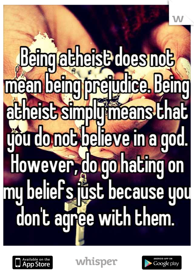Being atheist does not mean being prejudice. Being atheist simply means that you do not believe in a god. However, do go hating on my beliefs just because you don't agree with them. 