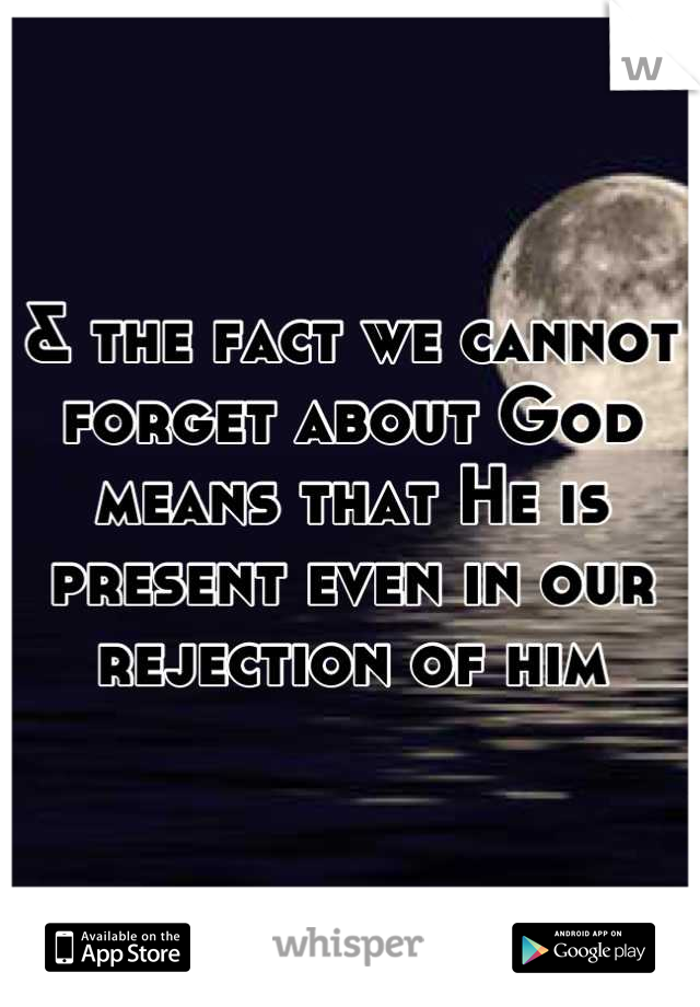& the fact we cannot forget about God means that He is present even in our rejection of him