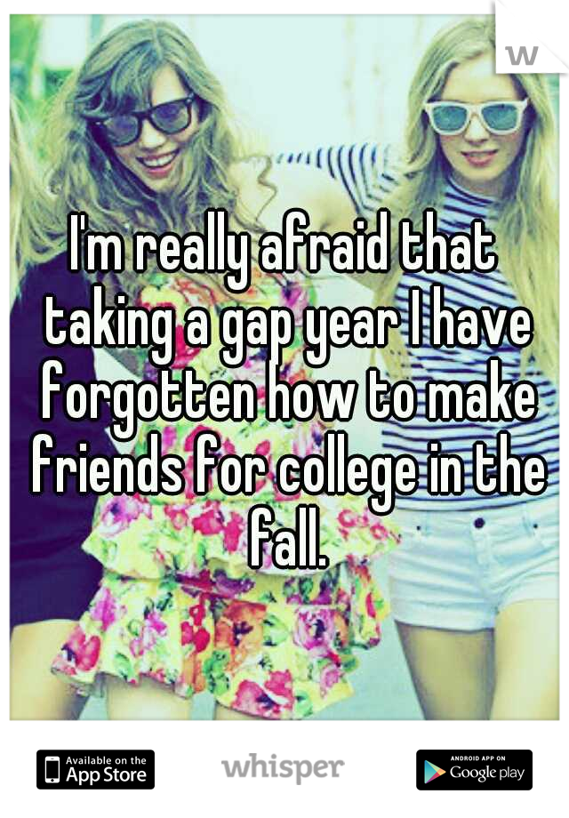 I'm really afraid that taking a gap year I have forgotten how to make friends for college in the fall.