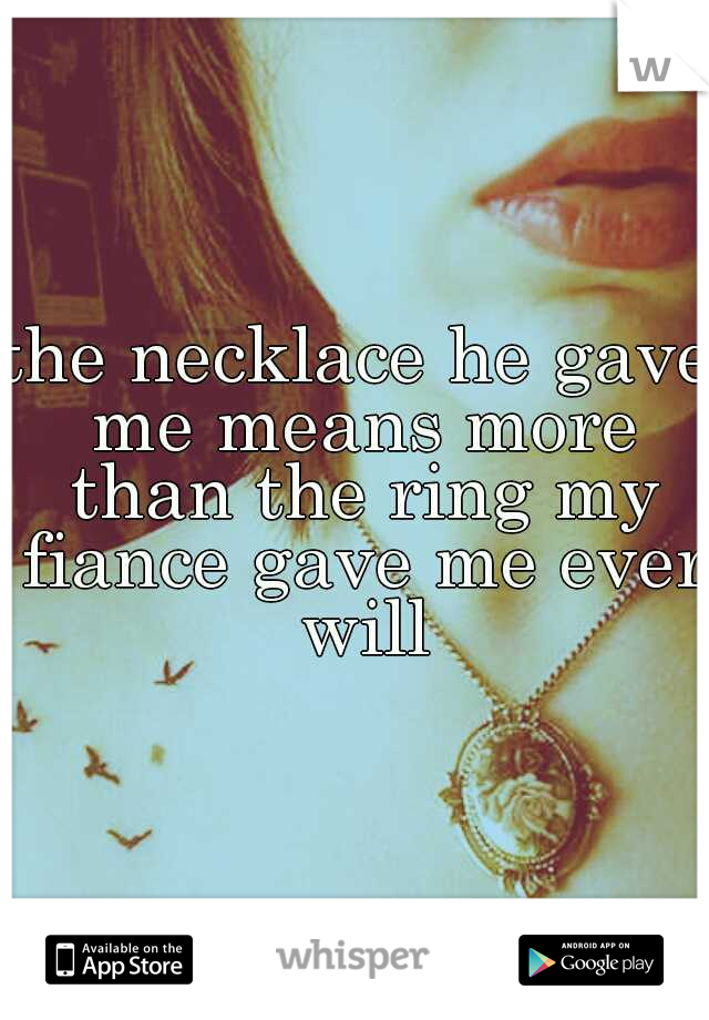 the necklace he gave me means more than the ring my fiance gave me ever will