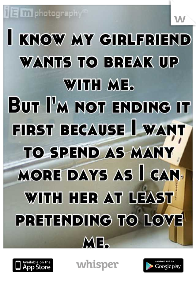 I know my girlfriend wants to break up with me. 
But I'm not ending it first because I want to spend as many more days as I can with her at least pretending to love me. 