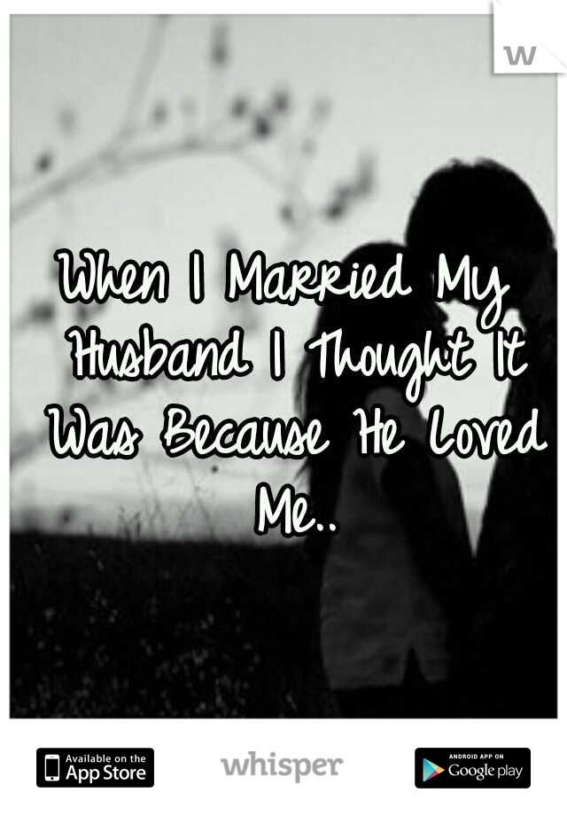 When I Married My Husband I Thought It Was Because He Loved Me..
