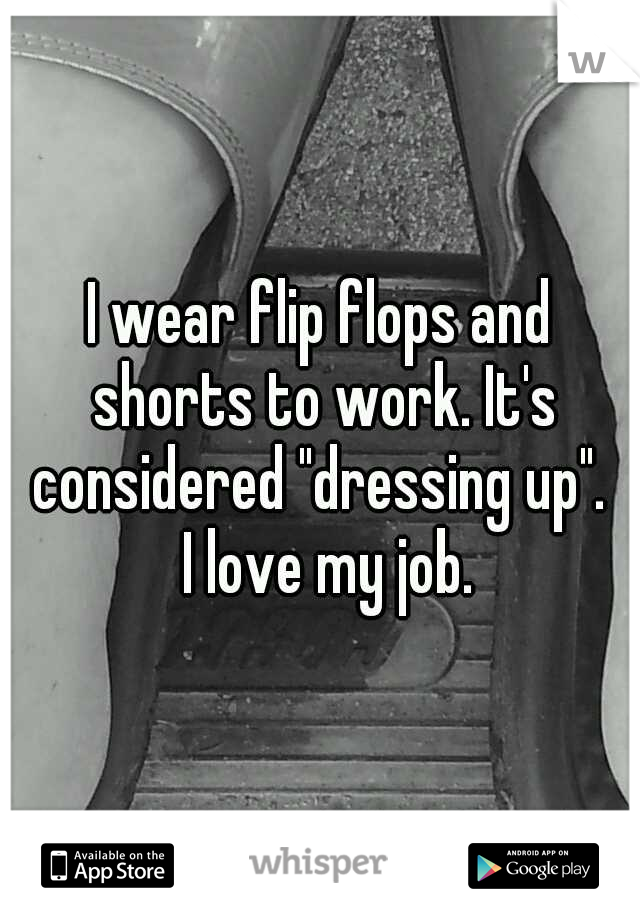 I wear flip flops and shorts to work. It's considered "dressing up".  
I love my job.  