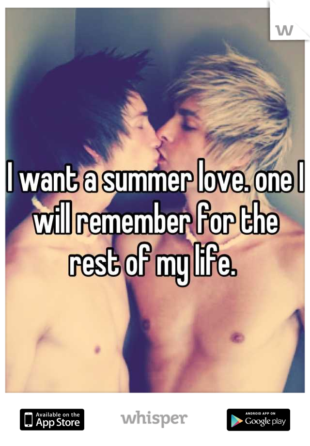I want a summer love. one I will remember for the rest of my life. 