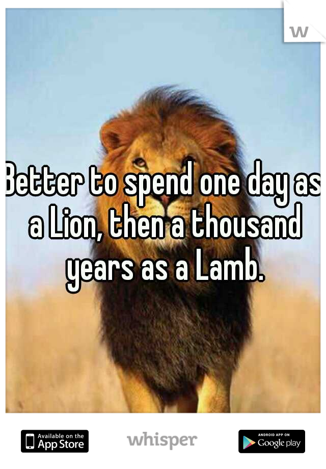 Better to spend one day as a Lion, then a thousand years as a Lamb.