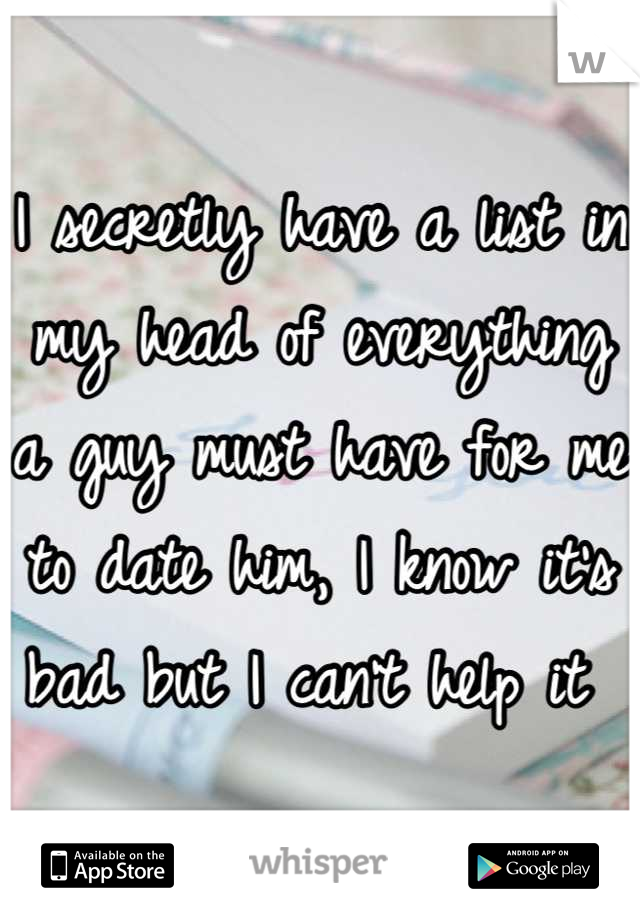 I secretly have a list in my head of everything a guy must have for me to date him, I know it's bad but I can't help it 