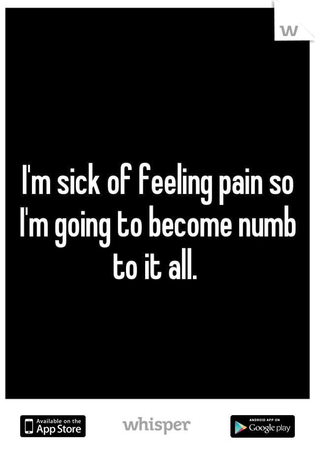 I'm sick of feeling pain so I'm going to become numb to it all. 