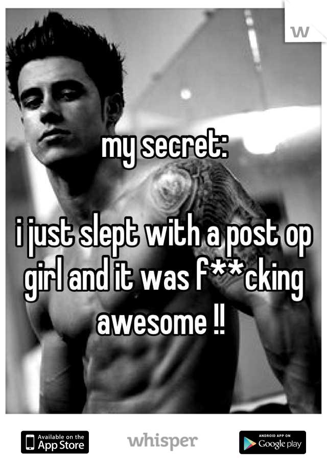 my secret: 

i just slept with a post op girl and it was f**cking awesome !! 

