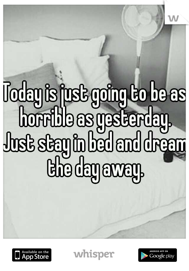 Today is just going to be as horrible as yesterday. Just stay in bed and dream the day away.